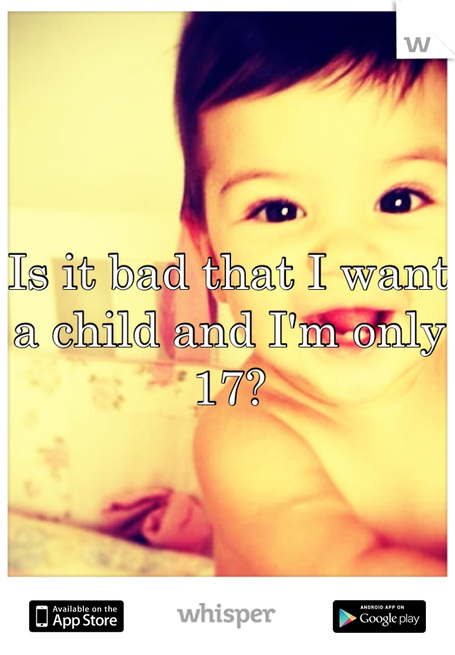 Is it bad that I want a child and I'm only 17?