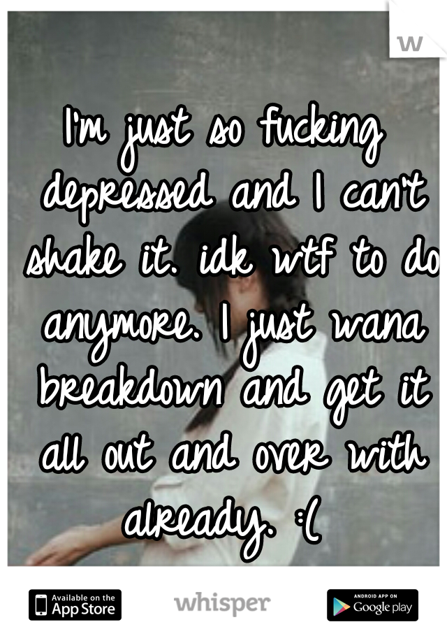 I'm just so fucking depressed and I can't shake it. idk wtf to do anymore. I just wana breakdown and get it all out and over with already. :( 