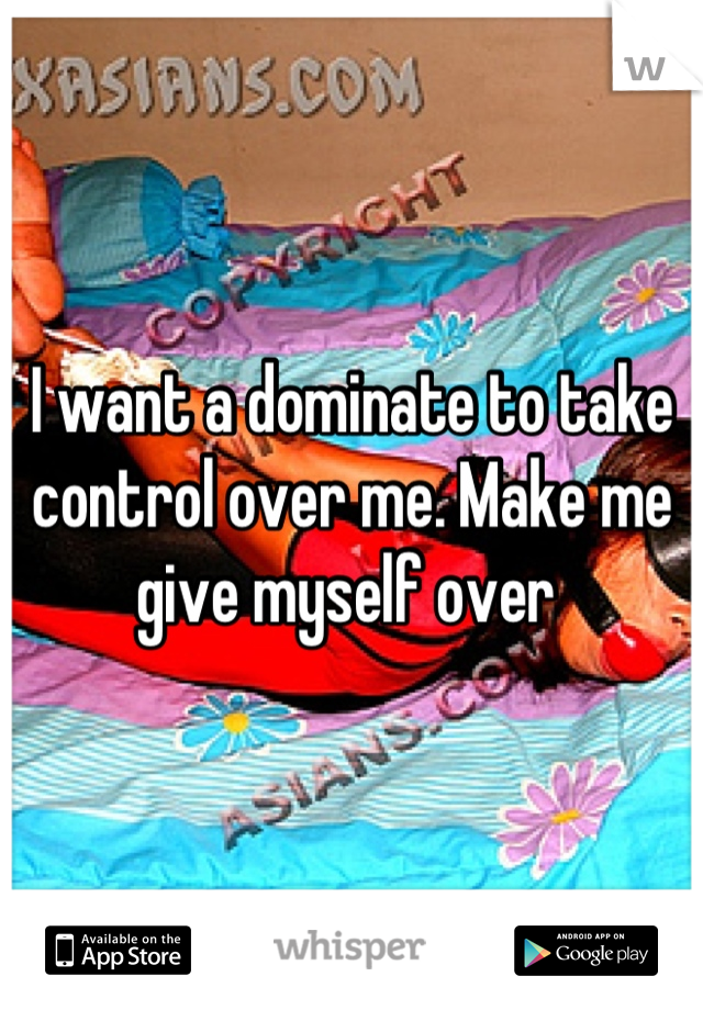 I want a dominate to take control over me. Make me give myself over 