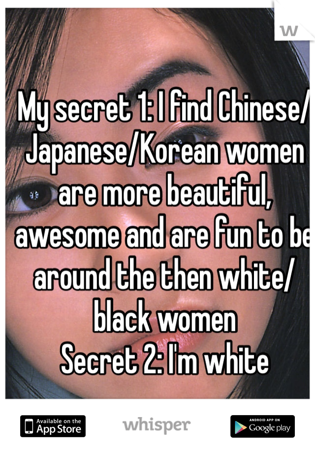 My secret 1: I find Chinese/Japanese/Korean women are more beautiful, awesome and are fun to be around the then white/black women
Secret 2: I'm white