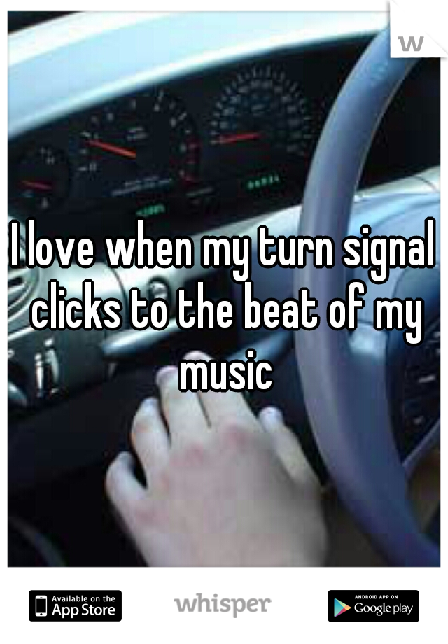 I love when my turn signal clicks to the beat of my music