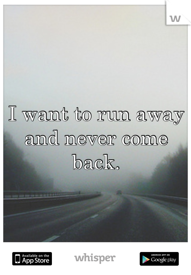 I want to run away and never come back. 