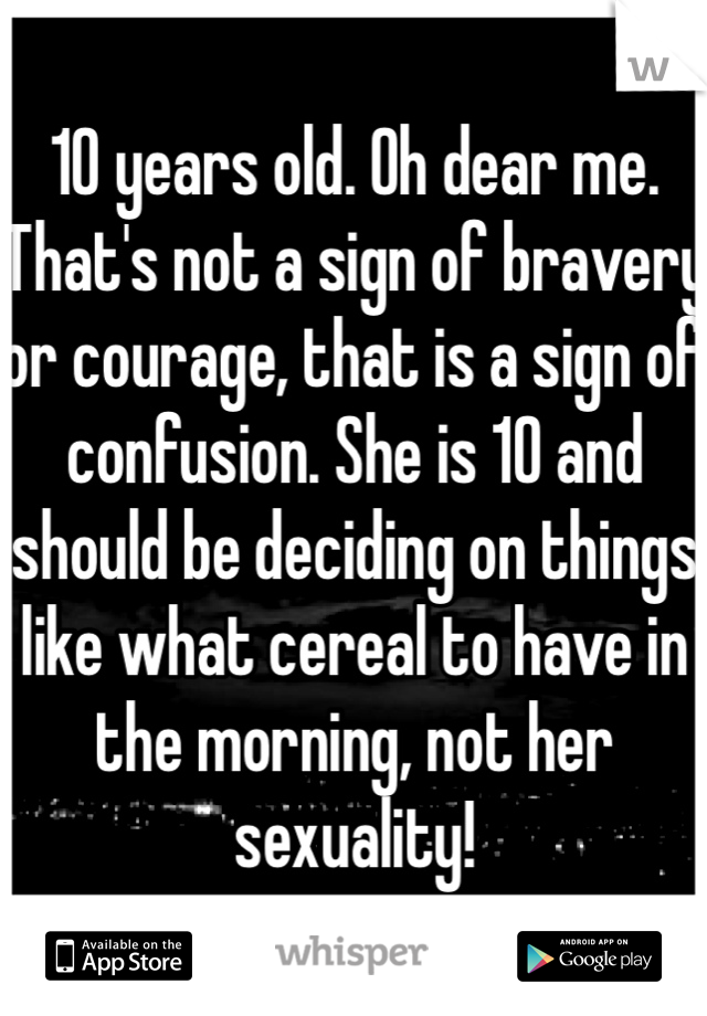 10 years old. Oh dear me. That's not a sign of bravery or courage, that is a sign of confusion. She is 10 and should be deciding on things like what cereal to have in the morning, not her sexuality! 
