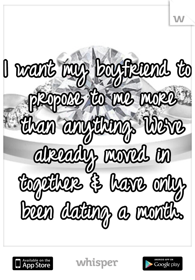 I want my boyfriend to propose to me more than anything. We've already moved in together & have only been dating a month.