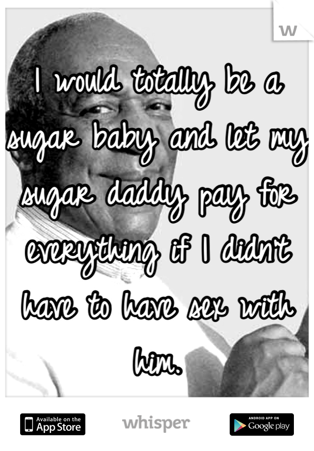 I would totally be a sugar baby and let my sugar daddy pay for everything if I didn't have to have sex with him. 