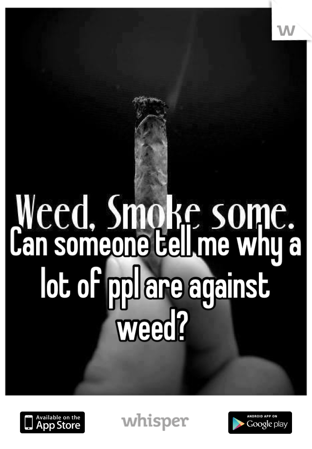 Can someone tell me why a lot of ppl are against weed? 