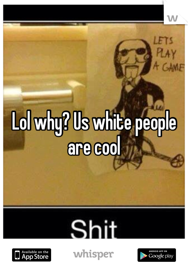 Lol why? Us white people are cool