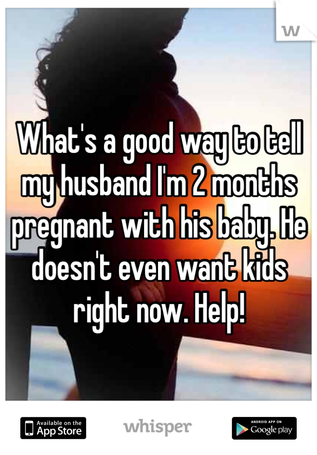 What's a good way to tell my husband I'm 2 months pregnant with his baby. He doesn't even want kids right now. Help! 