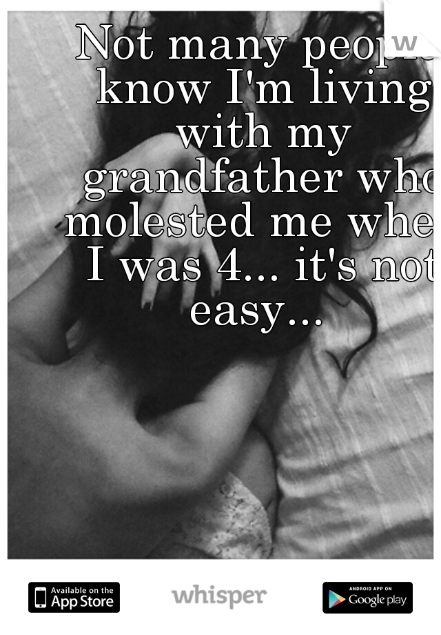 Not many people know I'm living with my grandfather who molested me when I was 4... it's not easy... 
