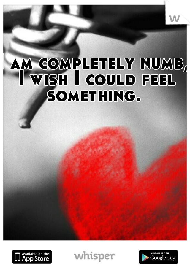I am completely numb, I wish I could feel something. 