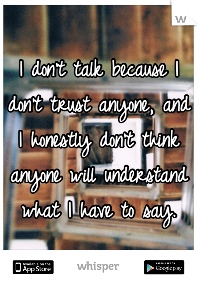 I don't talk because I don't trust anyone, and I honestly don't think anyone will understand what I have to say.