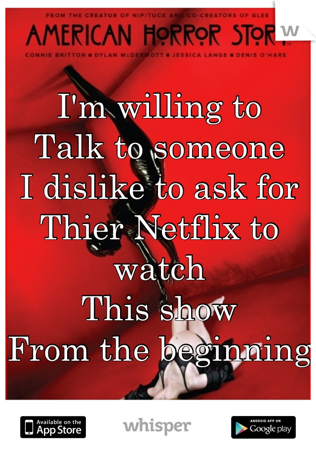I'm willing to 
Talk to someone
I dislike to ask for 
Thier Netflix to watch 
This show 
From the beginning