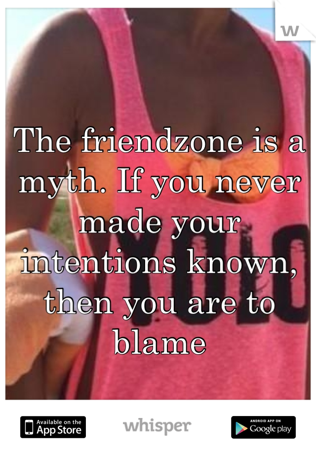 The friendzone is a myth. If you never made your intentions known, then you are to blame