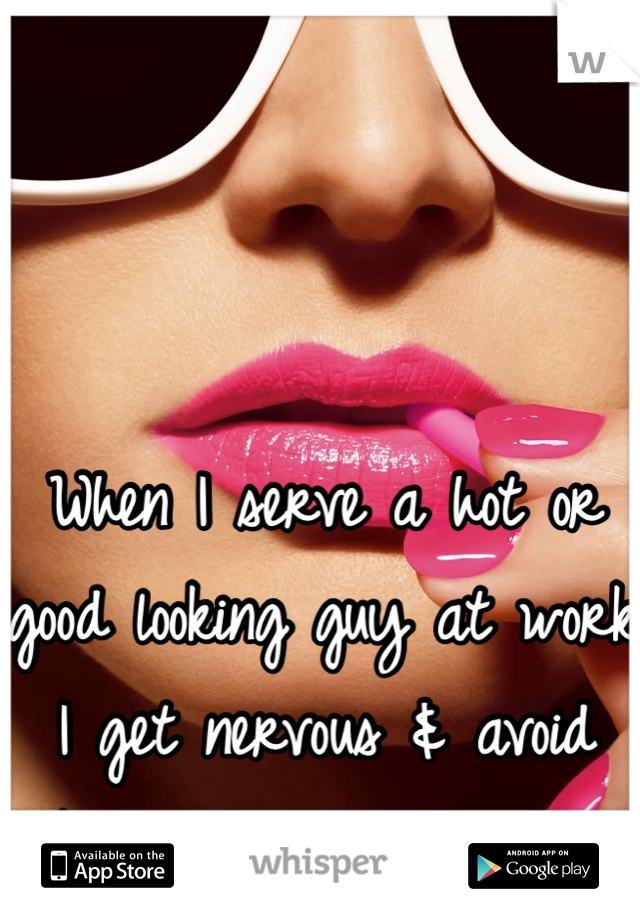 When I serve a hot or good looking guy at work I get nervous & avoid looking them in the eyes! 
