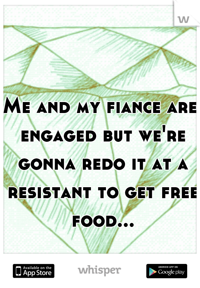 Me and my fiance are engaged but we're gonna redo it at a resistant to get free food...
