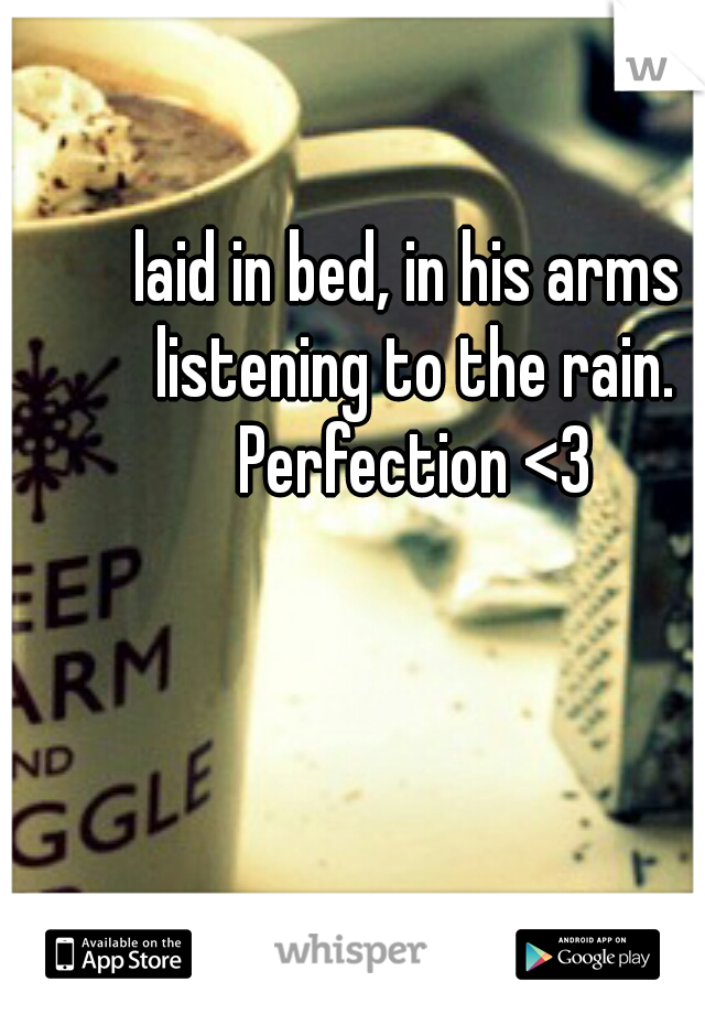 laid in bed, in his arms listening to the rain. Perfection <3