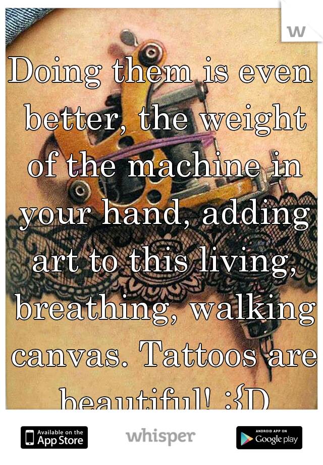 Doing them is even better, the weight of the machine in your hand, adding art to this living, breathing, walking canvas. Tattoos are beautiful! :{D
