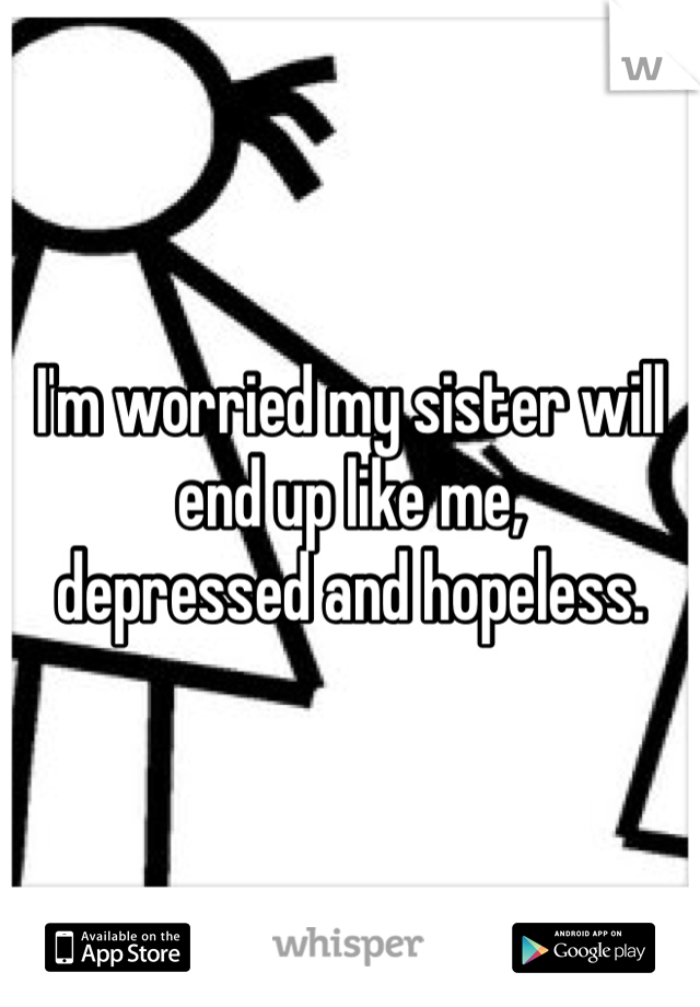 I'm worried my sister will end up like me,
depressed and hopeless. 