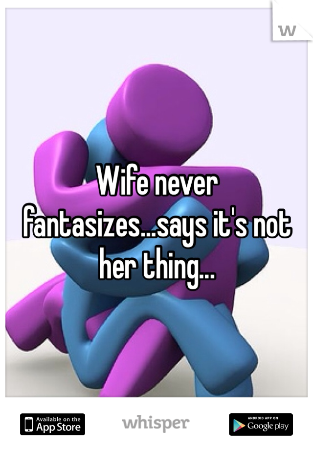 Wife never fantasizes...says it's not her thing...