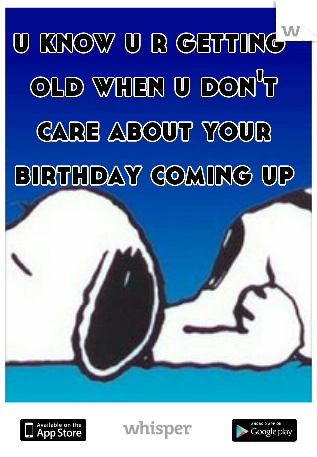 u know u r getting old when u don't care about your birthday coming up