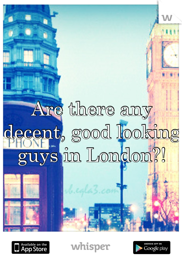Are there any decent, good looking guys in London?!