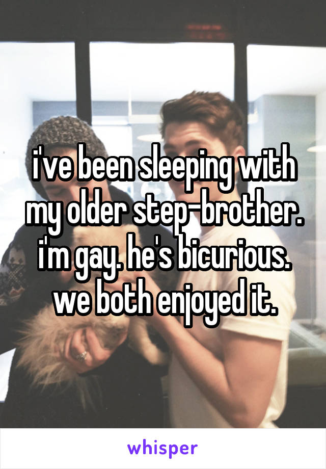 i've been sleeping with my older step-brother.
i'm gay. he's bicurious.
we both enjoyed it.