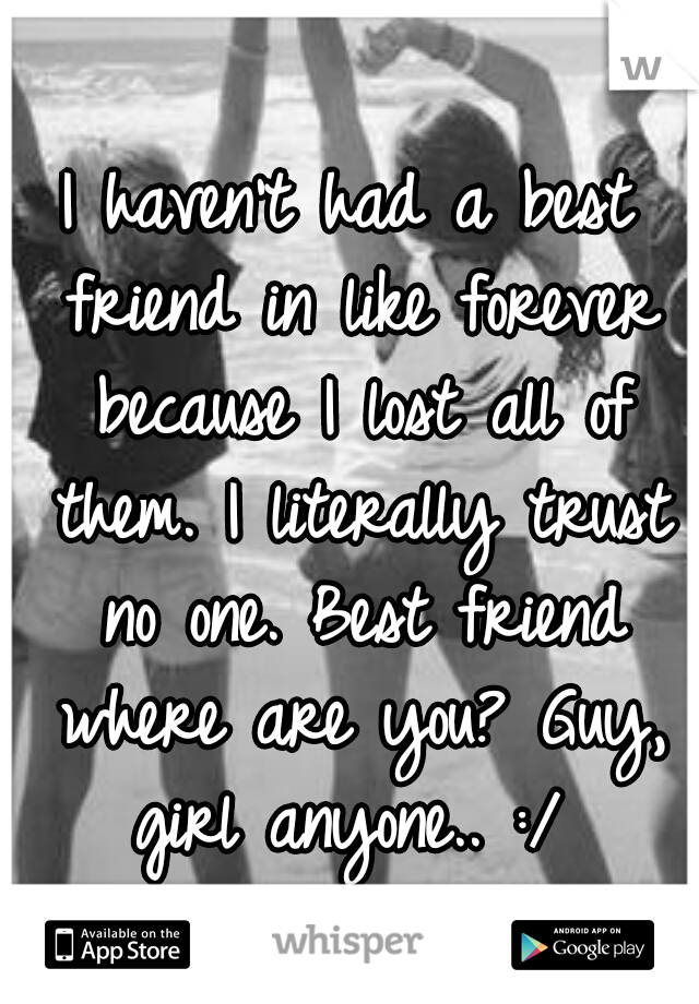 I haven't had a best friend in like forever because I lost all of them. I literally trust no one. Best friend where are you? Guy, girl anyone.. :/ 