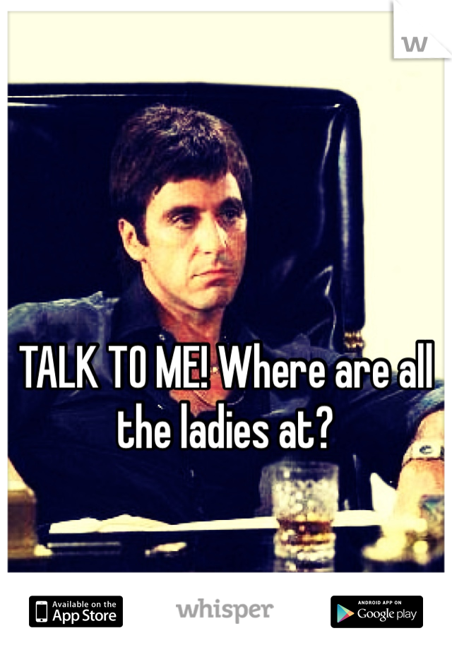 TALK TO ME! Where are all the ladies at? 