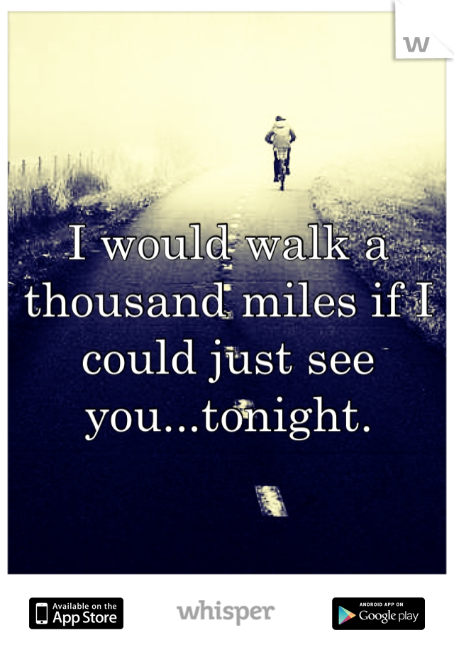 I would walk a thousand miles if I could just see you...tonight. 