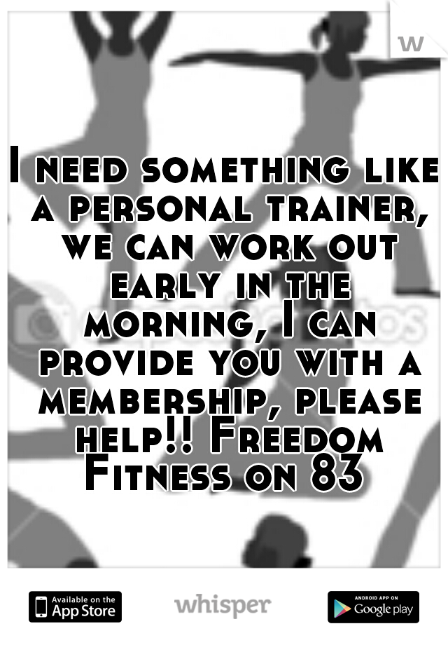 I need something like a personal trainer, we can work out early in the morning, I can provide you with a membership, please help!! Freedom Fitness on 83 