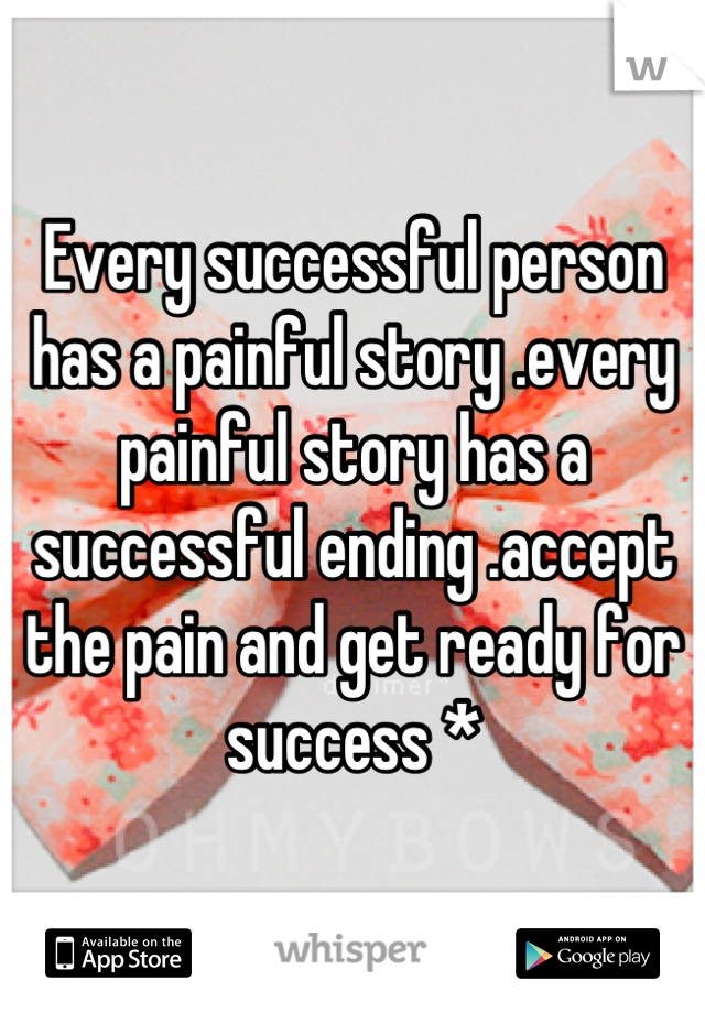 Every successful person has a painful story .every painful story has a successful ending .accept the pain and get ready for success *