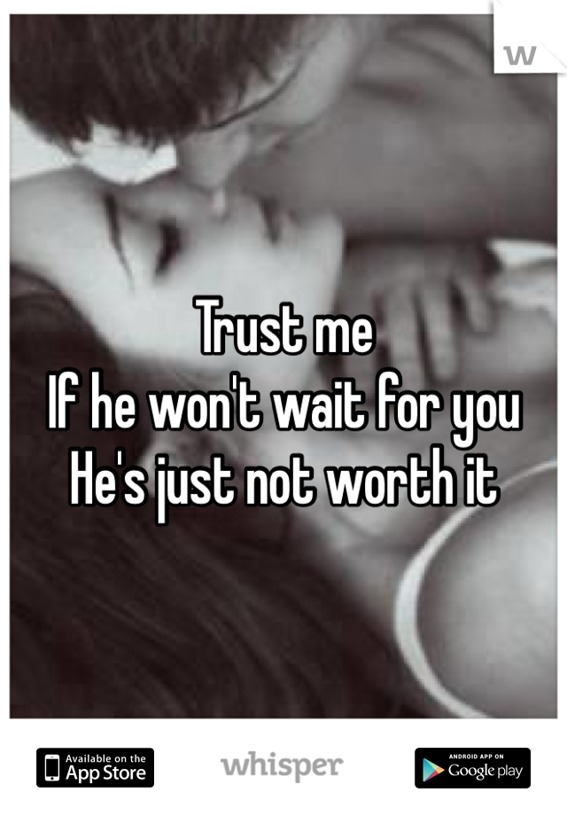 Trust me
If he won't wait for you 
He's just not worth it