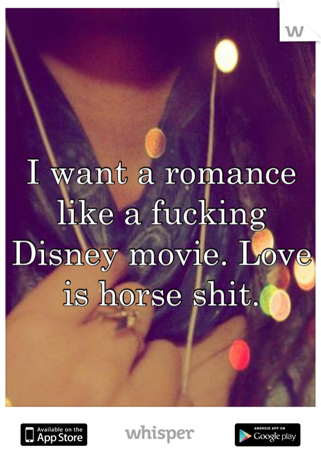 I want a romance like a fucking Disney movie. Love is horse shit. 
