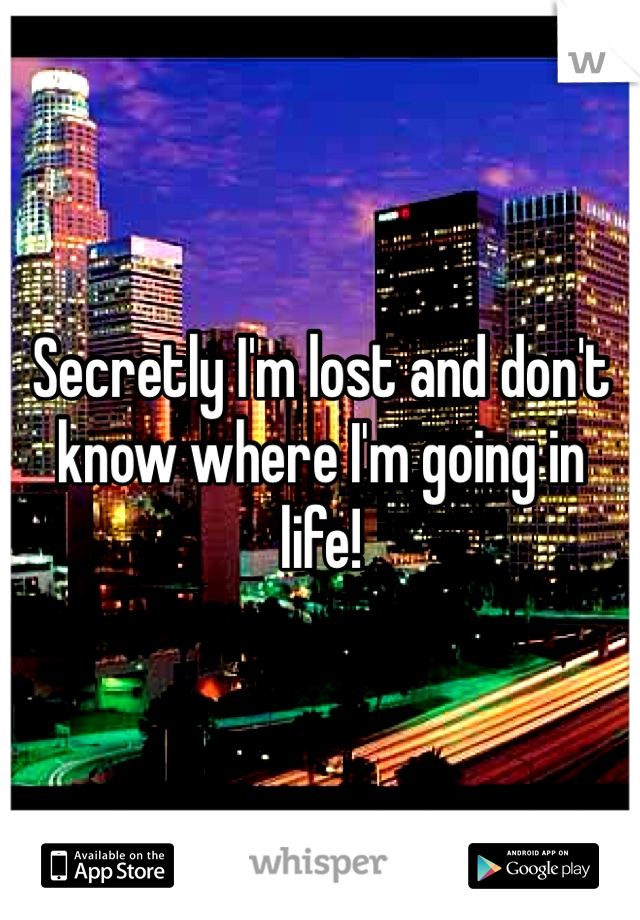 Secretly I'm lost and don't know where I'm going in life! 