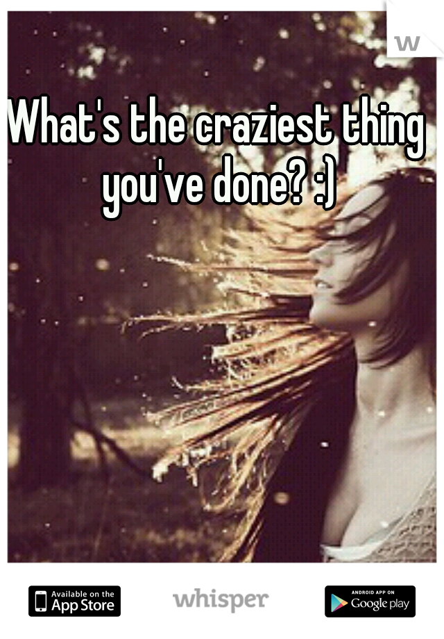 What's the craziest thing you've done? :)