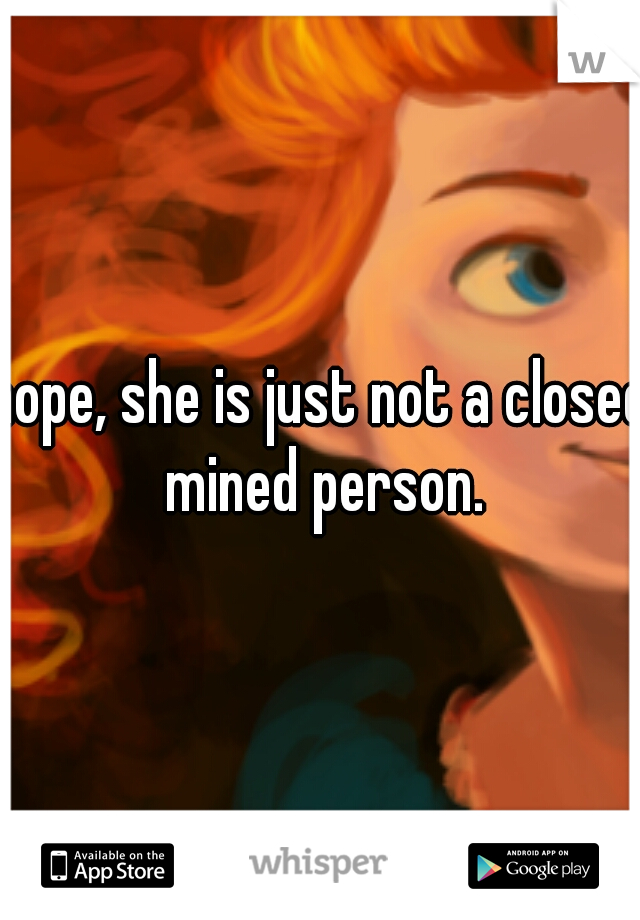 nope, she is just not a closed mined person.