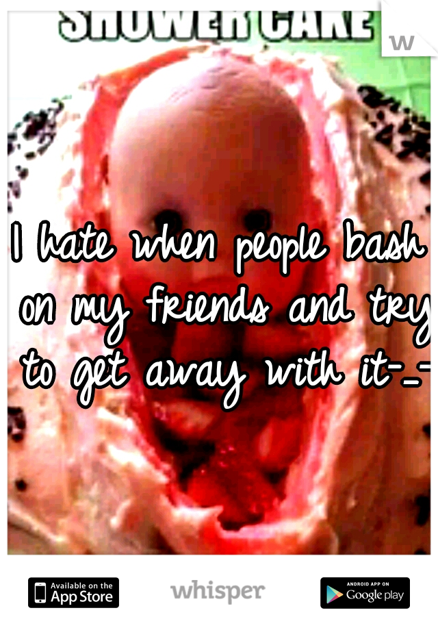 I hate when people bash on my friends and try to get away with it-_-