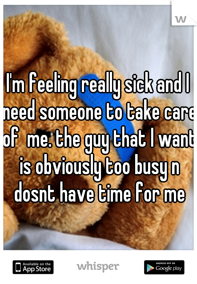 I'm feeling really sick and I need someone to take care of  me. the guy that I want is obviously too busy n dosnt have time for me