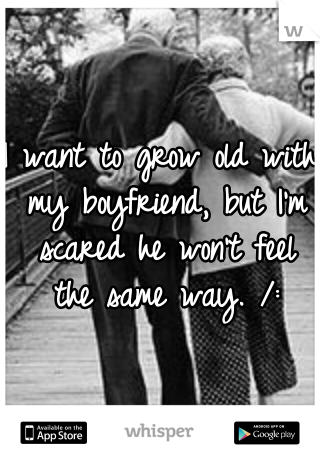 I want to grow old with my boyfriend, but I'm scared he won't feel the same way. /: