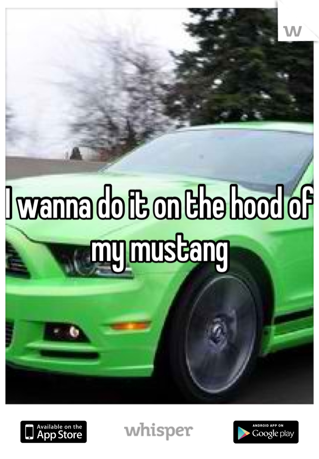 I wanna do it on the hood of my mustang