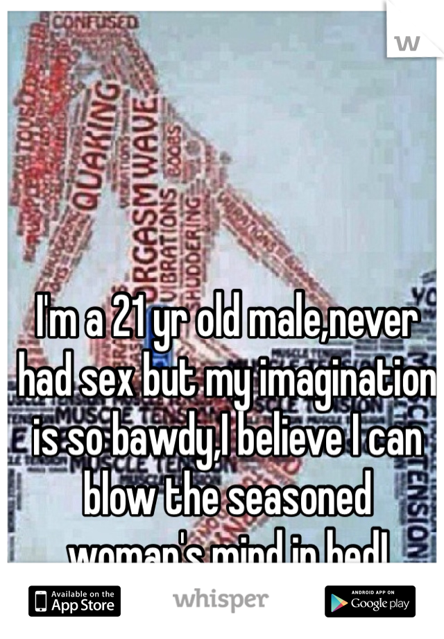 I'm a 21 yr old male,never had sex but my imagination is so bawdy,I believe I can blow the seasoned woman's mind in bed!
