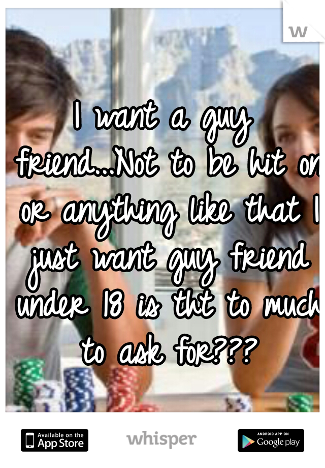 I want a guy friend...Not to be hit on or anything like that I just want guy friend under 18 is tht to much to ask for???