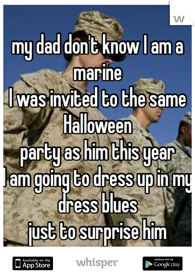 my dad don't know I am a marine 
I was invited to the same Halloween 
party as him this year 
I am going to dress up in my dress blues 
just to surprise him 