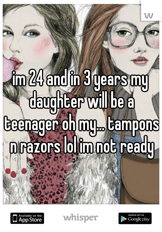 im 24 and in 3 years my daughter will be a teenager oh my... tampons n razors lol im not ready