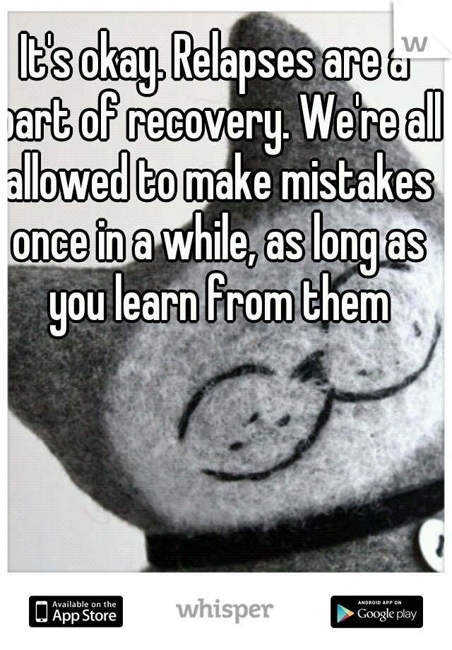 It's okay. Relapses are a part of recovery. We're all allowed to make mistakes once in a while, as long as you learn from them