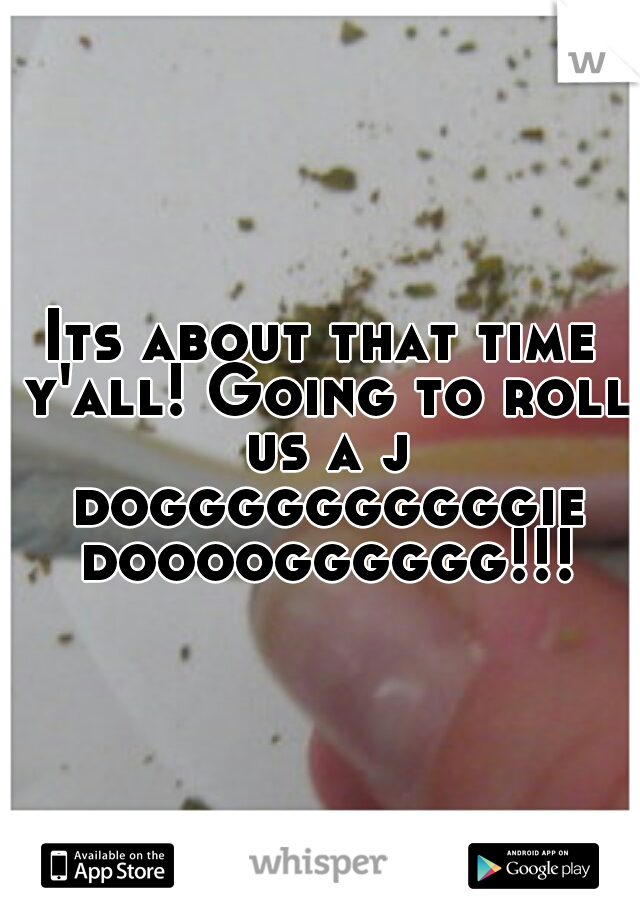 Its about that time y'all! Going to roll us a j doggggggggggie doooogggggg!!!