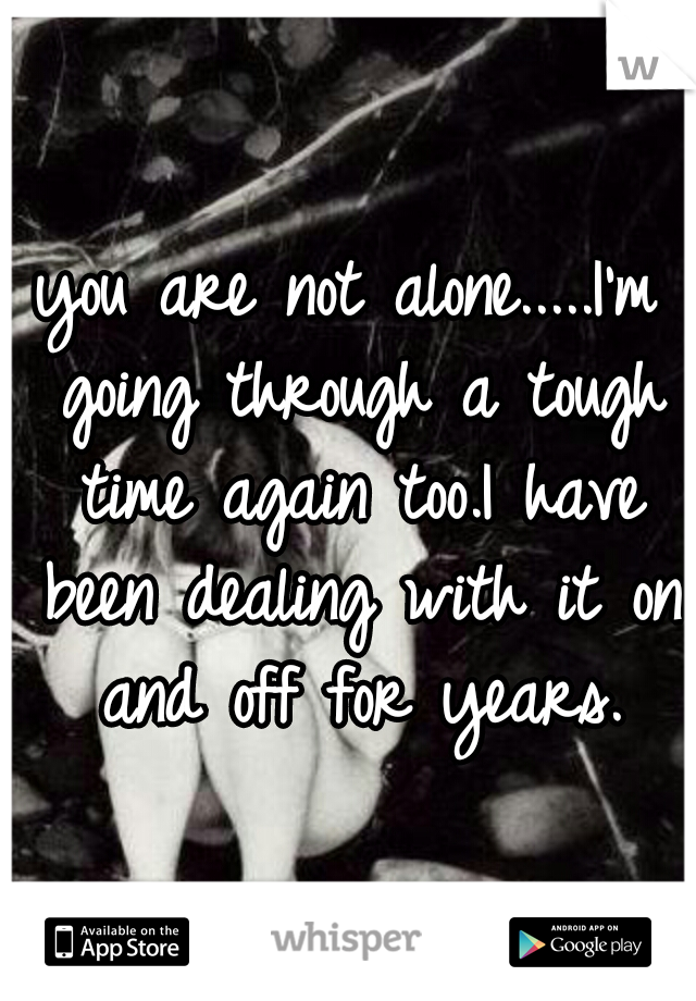 you are not alone.....I'm going through a tough time again too.I have been dealing with it on and off for years.