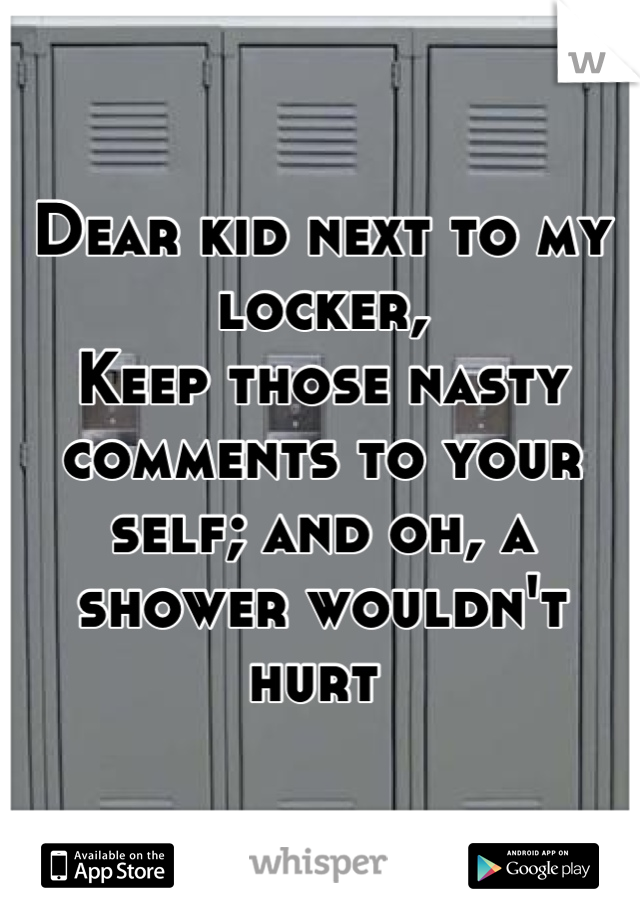 Dear kid next to my locker,
Keep those nasty comments to your self; and oh, a shower wouldn't hurt 
