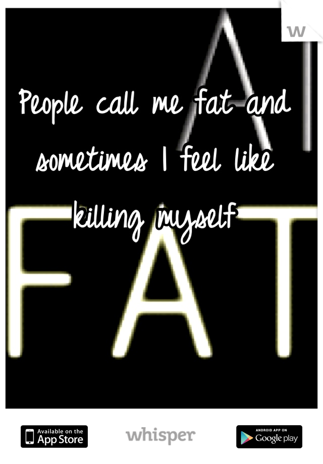 People call me fat and sometimes I feel like killing myself