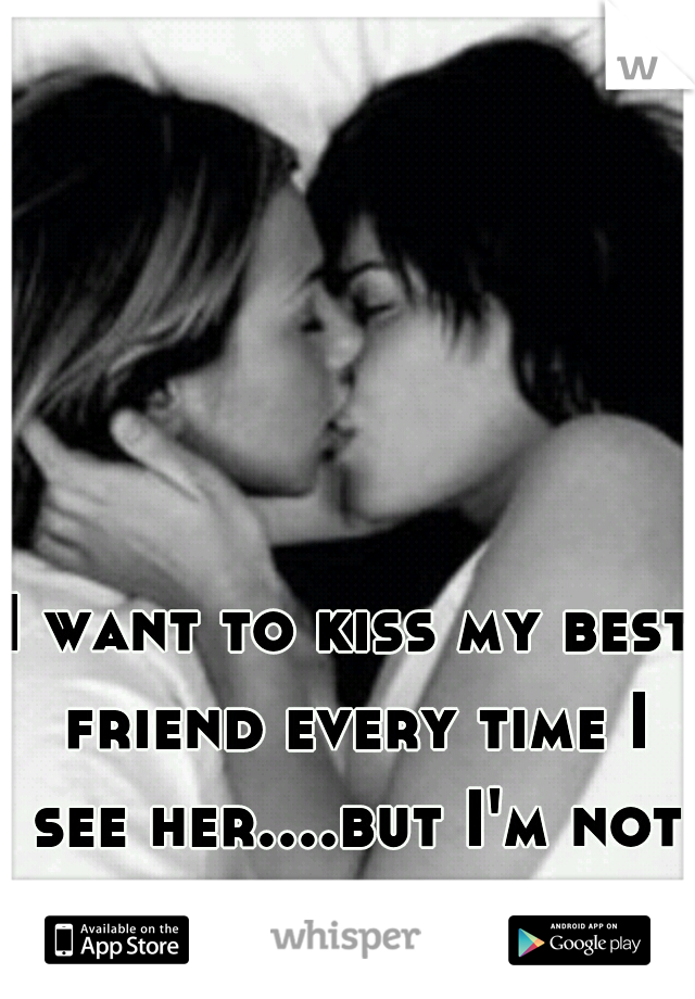 I want to kiss my best friend every time I see her....but I'm not gay...